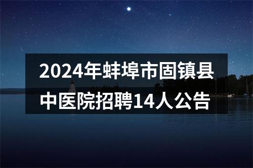 2024年蚌埠市固镇县中医院招聘14人公告 图片