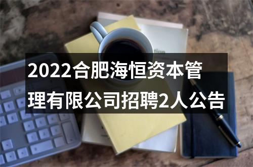 2022合肥海恒资本管理有限公司招聘2人公告 图片