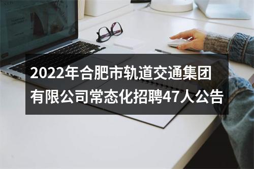 2022年合肥市轨道交通集团有限公司常态化招聘47人公告 图片