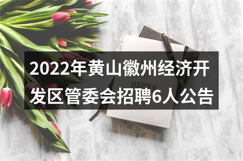 2022年黄山徽州经济开发区管委会招聘6人公告 图片