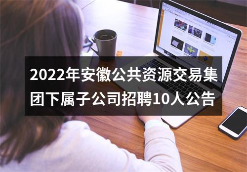2022年安徽公共资源交易集团下属子公司招聘10人公告 图片